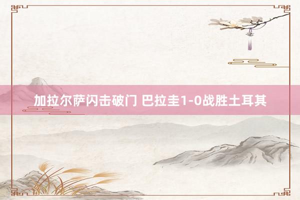 加拉尔萨闪击破门 巴拉圭1-0战胜土耳其