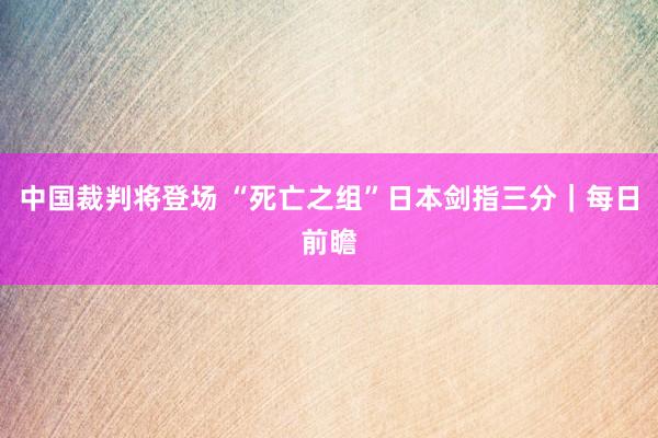 中国裁判将登场 “死亡之组”日本剑指三分｜每日前瞻