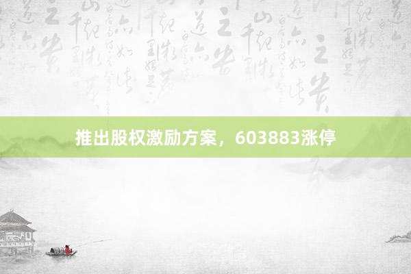 推出股权激励方案，603883涨停