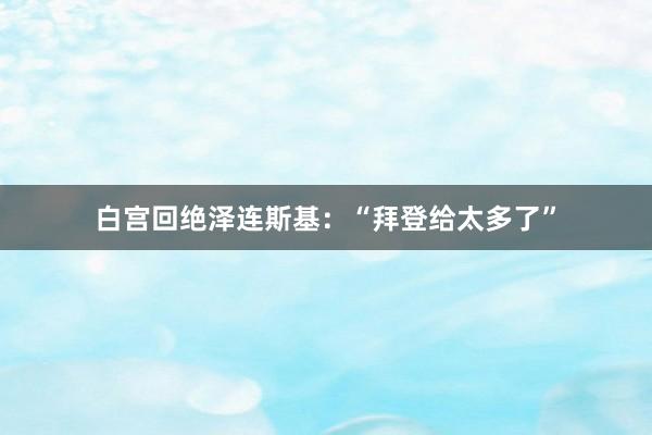 白宫回绝泽连斯基：“拜登给太多了”