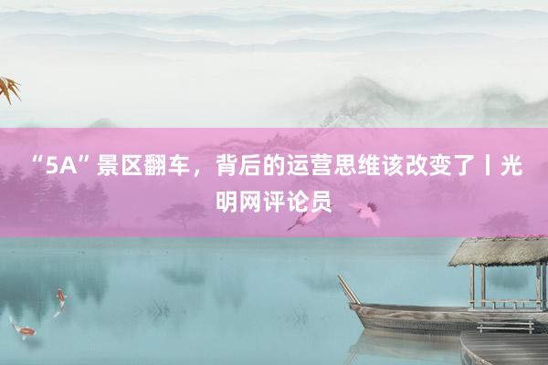 “5A”景区翻车，背后的运营思维该改变了丨光明网评论员