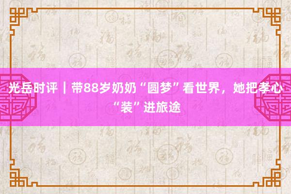光岳时评｜带88岁奶奶“圆梦”看世界，她把孝心“装”进旅途