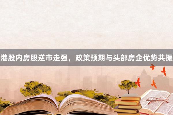 港股内房股逆市走强，政策预期与头部房企优势共振
