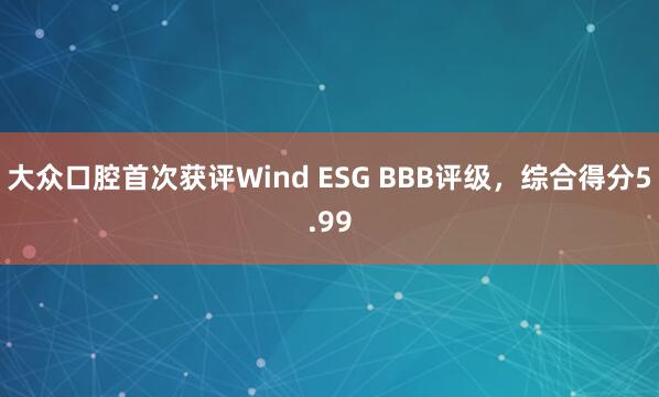 大众口腔首次获评Wind ESG BBB评级，综合得分5.99