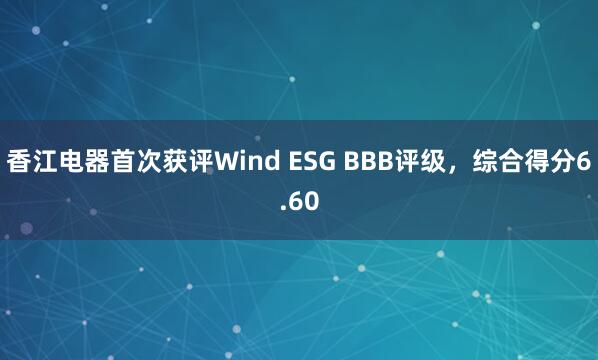 香江电器首次获评Wind ESG BBB评级，综合得分6.60