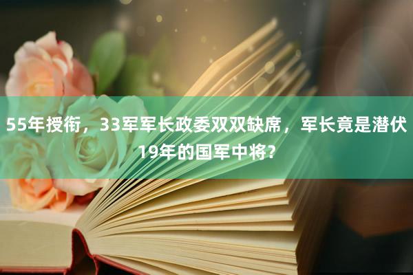 55年授衔，33军军长政委双双缺席，军长竟是潜伏19年的国军中将？