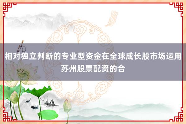 相对独立判断的专业型资金在全球成长股市场运用苏州股票配资的合